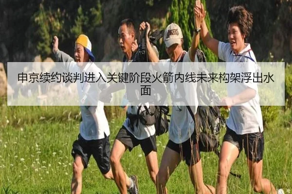 申京续约谈判进入关键阶段火箭内线未来构架浮出水面